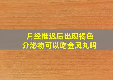 月经推迟后出现褐色分泌物可以吃金凤丸吗