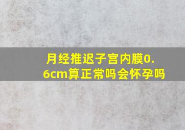 月经推迟子宫内膜0.6cm算正常吗会怀孕吗