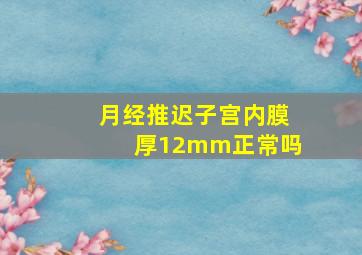 月经推迟子宫内膜厚12mm正常吗