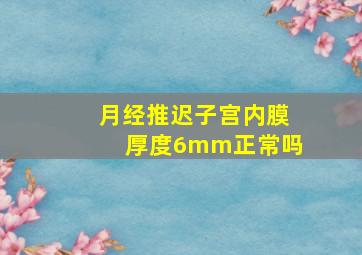 月经推迟子宫内膜厚度6mm正常吗