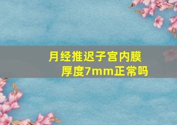 月经推迟子宫内膜厚度7mm正常吗