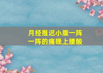 月经推迟小腹一阵一阵的痛晚上腰酸