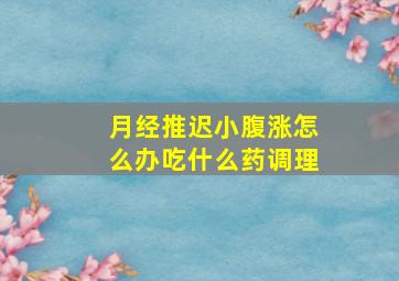 月经推迟小腹涨怎么办吃什么药调理