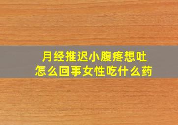 月经推迟小腹疼想吐怎么回事女性吃什么药