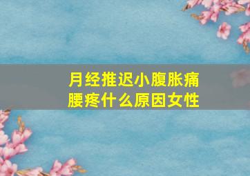 月经推迟小腹胀痛腰疼什么原因女性