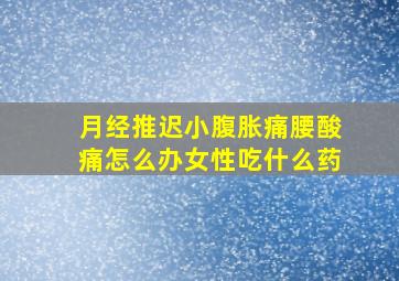 月经推迟小腹胀痛腰酸痛怎么办女性吃什么药