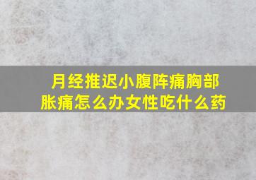 月经推迟小腹阵痛胸部胀痛怎么办女性吃什么药