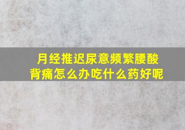 月经推迟尿意频繁腰酸背痛怎么办吃什么药好呢