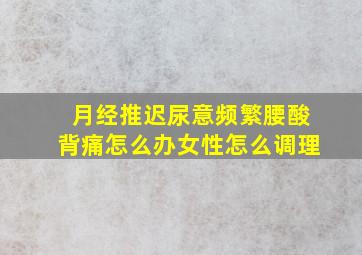 月经推迟尿意频繁腰酸背痛怎么办女性怎么调理