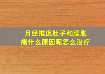 月经推迟肚子和腰胀痛什么原因呢怎么治疗