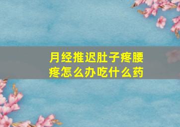 月经推迟肚子疼腰疼怎么办吃什么药