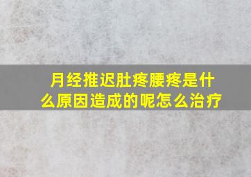 月经推迟肚疼腰疼是什么原因造成的呢怎么治疗