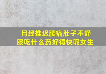 月经推迟腰痛肚子不舒服吃什么药好得快呢女生