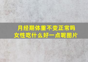 月经期体重不变正常吗女性吃什么好一点呢图片