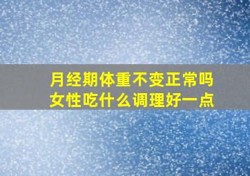 月经期体重不变正常吗女性吃什么调理好一点