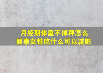 月经期体重不掉秤怎么回事女性吃什么可以减肥