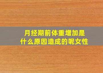 月经期前体重增加是什么原因造成的呢女性