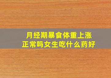 月经期暴食体重上涨正常吗女生吃什么药好