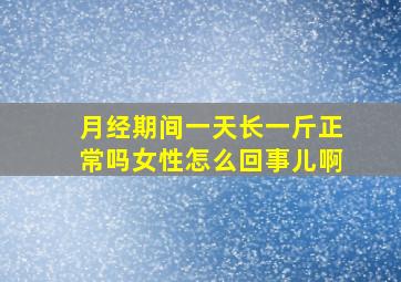 月经期间一天长一斤正常吗女性怎么回事儿啊