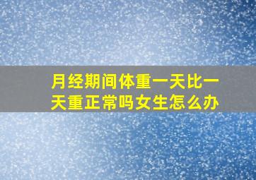 月经期间体重一天比一天重正常吗女生怎么办