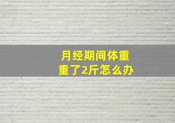 月经期间体重重了2斤怎么办