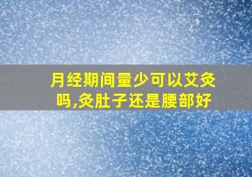 月经期间量少可以艾灸吗,灸肚子还是腰部好