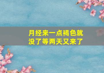 月经来一点褐色就没了等两天又来了