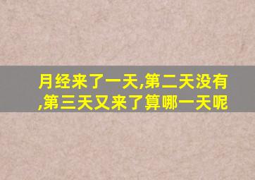 月经来了一天,第二天没有,第三天又来了算哪一天呢