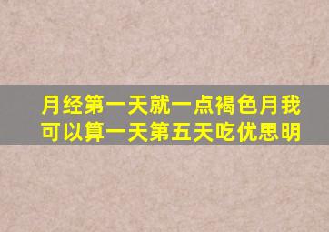 月经第一天就一点褐色月我可以算一天第五天吃优思明