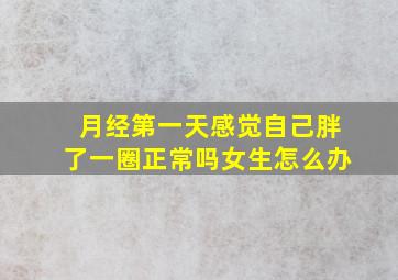 月经第一天感觉自己胖了一圈正常吗女生怎么办