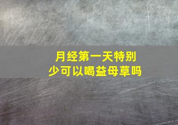 月经第一天特别少可以喝益母草吗