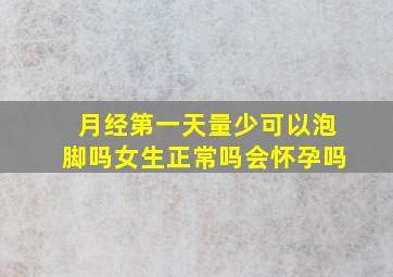 月经第一天量少可以泡脚吗女生正常吗会怀孕吗