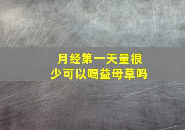 月经第一天量很少可以喝益母草吗