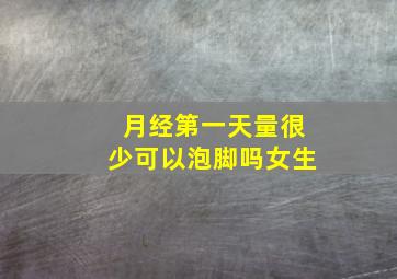 月经第一天量很少可以泡脚吗女生