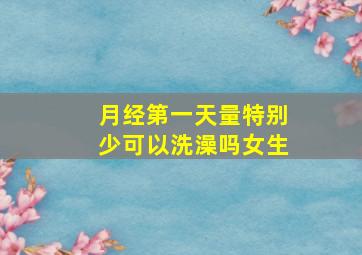 月经第一天量特别少可以洗澡吗女生