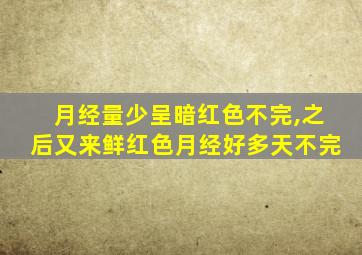 月经量少呈暗红色不完,之后又来鲜红色月经好多天不完