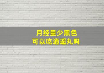 月经量少黑色可以吃逍遥丸吗