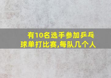 有10名选手参加乒乓球单打比赛,每队几个人