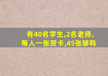 有40名学生,2名老师,每人一张贺卡,45张够吗