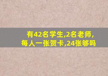 有42名学生,2名老师,每人一张贺卡,24张够吗