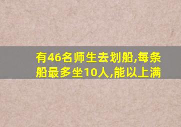 有46名师生去划船,每条船最多坐10人,能以上满