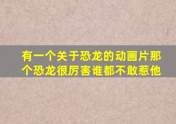 有一个关于恐龙的动画片那个恐龙很厉害谁都不敢惹他