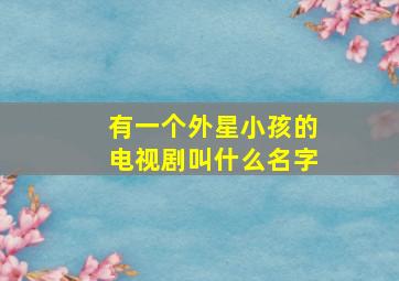 有一个外星小孩的电视剧叫什么名字