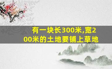 有一块长300米,宽200米的土地要铺上草地