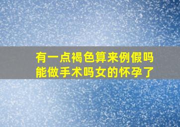 有一点褐色算来例假吗能做手术吗女的怀孕了