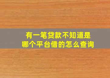 有一笔贷款不知道是哪个平台借的怎么查询