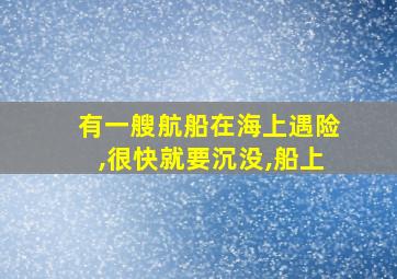 有一艘航船在海上遇险,很快就要沉没,船上