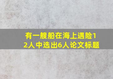 有一艘船在海上遇险12人中选出6人论文标题