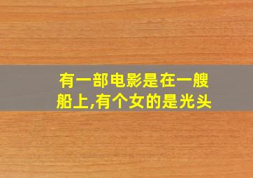 有一部电影是在一艘船上,有个女的是光头