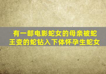 有一部电影蛇女的母亲被蛇王变的蛇钻入下体怀孕生蛇女